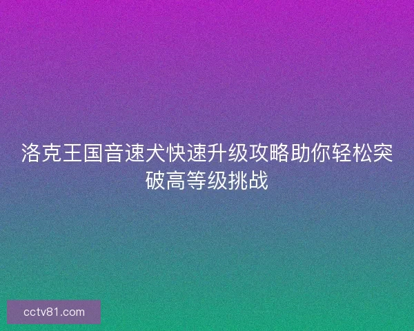 洛克王国音速犬快速升级攻略助你轻松突破高等级挑战