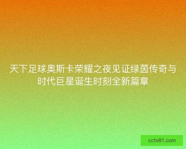 天下足球奥斯卡荣耀之夜见证绿茵传奇与时代巨星诞生时刻全新篇章
