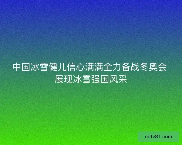 中国冰雪健儿信心满满全力备战冬奥会 展现冰雪强国风采