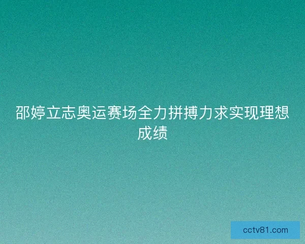 邵婷立志奥运赛场全力拼搏力求实现理想成绩