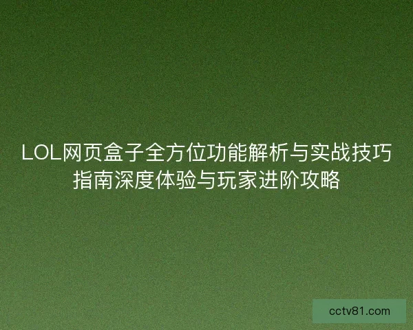 LOL网页盒子全方位功能解析与实战技巧指南深度体验与玩家进阶攻略